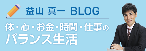 益山 真一 BLOG【体・心・お金・時間・仕事のバランス生活】