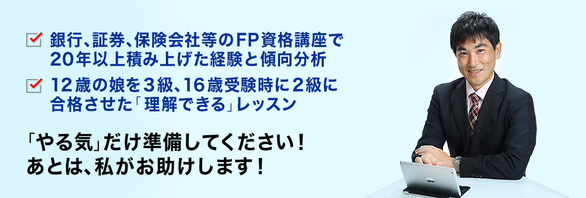 ・銀行、証券、保険会社等のＦＰ資格講座で20年以上積み上げた経験と傾向分析・12歳の娘を3級、16歳受験時に2級に合格させた「理解できる」レッスン